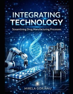 Integrating Technology: Streamlining Drug Manufacturing Processes: Personalized Medicine Logistics, Batch of One Manufacturing, Biopharmaceutical Cold Chain, Smart Supply Chain Solutions - Mirela Gorjanu - cover
