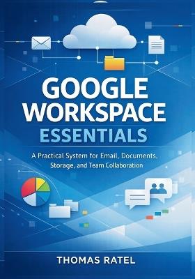 Google Workspace Essentials: A Practical System for Email, Documents, Storage, and Team Collaboration - Thomas Ratel - cover