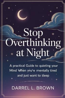 Stop Overthinking at Night: A Practical Guide to Quieting Your Mind When You're Mentally Tired and Just Want to Sleep - Darrel L Brown - cover