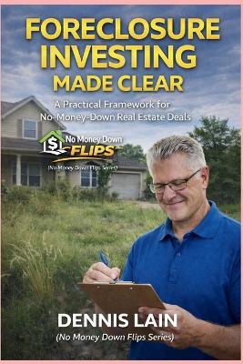 Foreclosure Investing Made Clear: A Practical Framework for No-Money-Down Real Estate Deals - Dennis Lain - cover