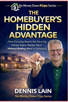 The Homebuyer's Hidden Advantage: How Everyday Buyers Are Securing Homes Below Market Value - Without Bidding Wars or Overpaying - Dennis Lain - cover