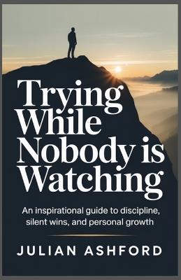 Trying While Nobody Is Watching: Building Strength, Habits, and Resilience in Private - Julian Ashford - cover