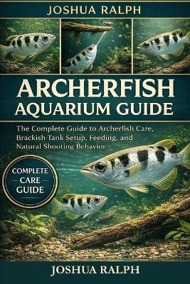 Archerfish Aquarium Guide: The Complete Guide to Archerfish Care, Brackish Tank Setup, Feeding, and Natural Shooting Behavior - Joshua Ralph - cover