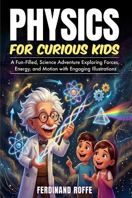 Physics for Curious Kids: A Fun-Filled, Science Adventure Exploring Forces, Energy, and Motion with Engaging Illustrations - Ferdinand Roffe - cover