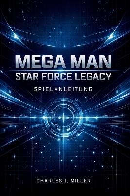 Mega Man Star Force Legacy Spielanleitung: Eine vollständige Anleitung zur Kampfbeherrschung, Kartenoptimierung und 100%igen SpielabschlussCharles J. Miller - Charles J Miller - cover