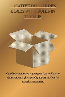 Creative DIY Garden Boxes with Built-In Trellis: Combine advanced techniques like trellis or plant supports for climbing plants perfect for creative gardeners. - Steven Donald - cover
