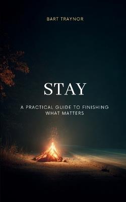 Stay: A practical guide to finishing what matters - Bart Traynor - cover