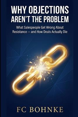 Why Objections Aren't the Problem: What Salespeople Get Wrong About Resistance - and How Deals Actually Die - Fc Bohnke - cover
