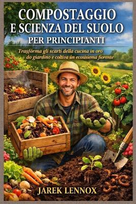 Compostaggio E Scienza del Suolo Per Principianti: Trasforma gli scarti della cucina in oro da giardino e coltiva un ecosistema fiorente - Jarek Lennox - cover