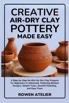 Creative Air-Dry Clay Pottery Made Easy: 6 Step-by-Step No-Kiln Air-Dry Clay Projects for Beginners to Advanced, Featuring Modern Designs, Simple Tools, Smooth Finishing, and Easy Fixes - Rowen Atelier - cover
