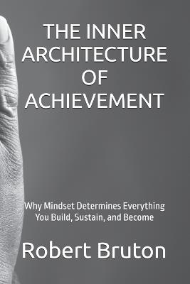 The Inner Architecture of Achievement: Why Mindset Determines Everything You Build, Sustain, and Become - Robert Bruton - cover
