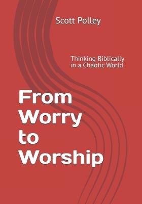 From Worry to Worship: Thinking Biblically in a Chaotic World - Scott Polley - cover