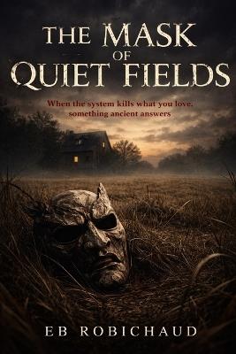 The Mask of Quiet Fields: When the system kills what you love, something ancient answers. - Eb Robichaud - cover