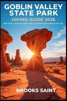 Goblin Valley State Park Hiking Guide 2026: Best Trails, Hoodoo Formations, and Desert Adventures in Utah USA - Brooks Saint - cover