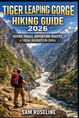 Tiger Leaping Gorge Hiking Guide 2026: Scenic Trails, Adventure Routes & Local Insights in China - Sam Roseline - cover