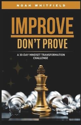 IMPROVE, DON'T PROVE. A 30-Day Mindset Transformation Challenge: Daily Challenges and Guided Reflections to Break Free from Approval-Seeking, Build True Confidence, and Grow for Yourself - Noah Whitfield - cover