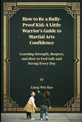 How to Be a Bully-Proof Kid: A Little Warrior's Guide to Martial Arts Confidence: Learning Strength, Respect, and How to Feel Safe and Strong Every Day - Liang Wei Hao - cover