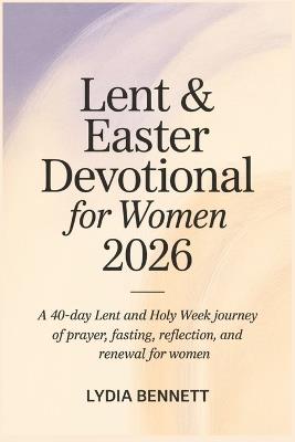 Lent and Easter Devotional for Women 2026: A 40-Day Lent and Holy Week Journey of Prayer, Fasting, Reflection, and Renewal for Women - Lydia Bennett - cover