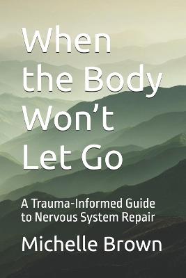 When the Body Won't Let Go: A Trauma-Informed Guide to Nervous System Repair - Michelle D Brown Hhp - cover