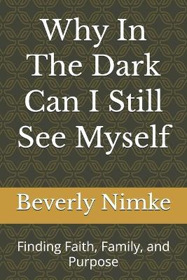 Why In The Dark Can I Still See Myself: Finding Faith, Family, and Purpose - Beverly Nimke - cover