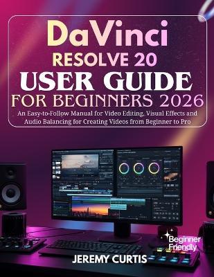 DaVinci Resolve 20 User Guide for Beginners 2026: An Easy-to-Follow Manual for Video Editing, Visual Effects and Audio Balancing for Creating Videos from Beginner to Pro - Jeremy Curtis - cover