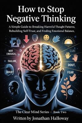 How To Stop Negative Thinking: A Simple Guide To Breaking Harmful Thought Patterns, Rebuilding Self Trust And Finding Emotional Balance. - Grace Williams,Jonathan Halloway - cover