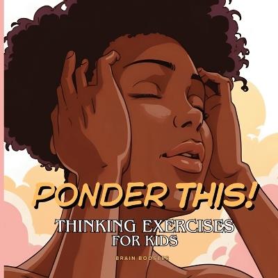 Ponder This! Thinking Exercises for Kids: A Visual Journey of Mindfulness, Critical Thinking, and Creative Exploration for Curious Kids. - Brain Booster - cover