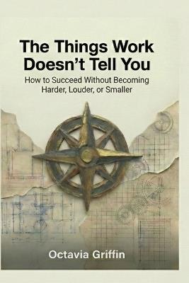 The Things Work Doesn't Tell You: How to Succeed Without Becoming Harder, Louder, or Smaller - Octavia Griffin - cover