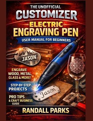 Customizer Electric Engraving Pen User Manual for Beginners: Master Engraving Skills, Safe Handling, Professional Techniques And Troubleshooting For Diy Projects On Wood, Metal, Glass And More - Randall Parks - cover