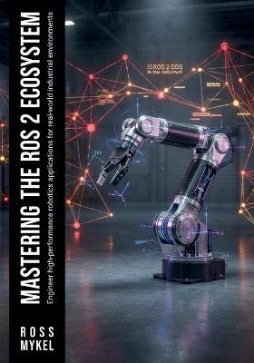 Mastering the ROS 2 Ecosystem: Engineer high-performance robotics applications for real-world industrial environments - Ross Mykel - cover