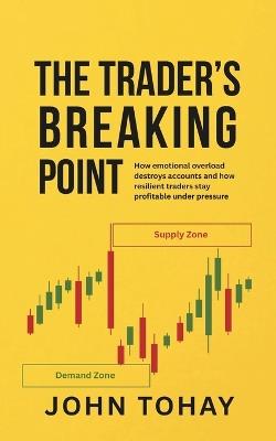 The Trader's Breaking Point: How emotional overload destroys accounts and how resilient traders stay profitable under pressure - John Tohay - cover
