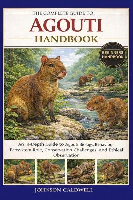 The Complete Guide to Agouti Handbook: An In-Depth Guide to Agouti Biology, Behavior, Ecosystem Role, Conservation Challenges, and Ethical Observation - Johnson Caldwell - cover