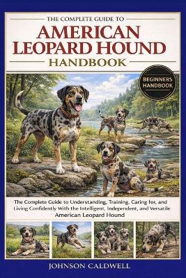The Complete Guide to American Leopard Hound Handbook: The Complete Guide to Understanding, Training, Caring for, and Living Confidently With the Intelligent, Independent, and Versatile American Leopard Hound - Johnson Caldwell - cover