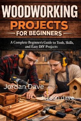 Woodworking projects for beginners: A Complete Beginner's Guide to Tools, Skills, and Easy DIY Project - Jordan Dave - cover