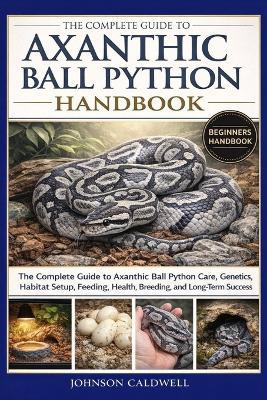 The Complete Guide to Axanthic Ball Python Handbook: The Complete Guide to Axanthic Ball Python Care, Genetics, Habitat Setup, Feeding, Health, Breeding, and Long-Term Success - Johnson Caldwell - cover