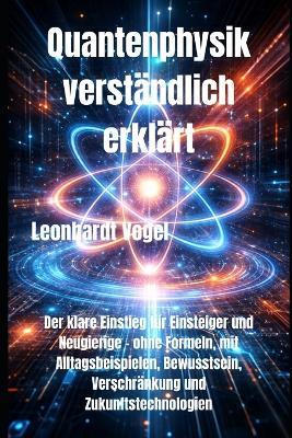 Quantenphysik verständlich erklärt: Der klare Einstieg für Einsteiger und Neugierige - ohne Formeln, mit Alltagsbeispielen, Bewusstsein, Verschränkung und Zukunftstechnologien - Leonhardt Vogel - cover