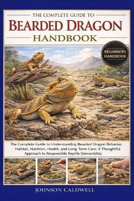 The Complete Guide to Bearded Dragon Handbook: The Complete Guide to Understanding Bearded Dragon Behavior, Habitat, Nutrition, Health, and Long-Term Care: A Thoughtful Approach to Responsible Reptile Stewardship - Johnson Caldwell - cover