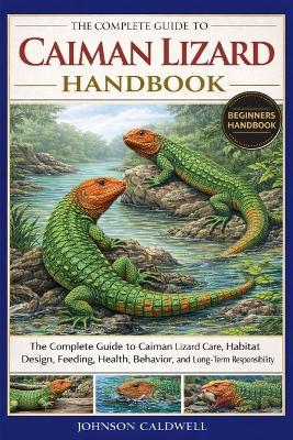 The Complete Guide to Caiman Lizard Handbook: The Complete Guide to Caiman Lizard Care, Habitat Design, Feeding, Health, Behavior, and Long-Term Responsibility - Johnson Caldwell - cover