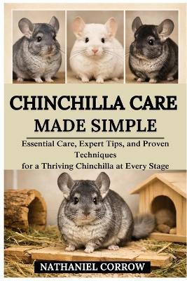 Chinchilla Care Made Simple: Essential Care, Expert Tips, and Proven Techniques for a Thriving Chinchilla at Every Stage - Nathaniel Corrow - cover