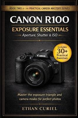 Canon R100 Exposure Essentials - Aperture, Shutter & ISO: Master the exposure triangle and camera modes for perfect photos. - Ethan Curiel - cover