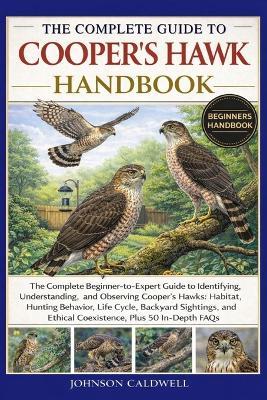 The Complete Guide to Cooper's Hawk Handbook: The Complete Beginner-to-Expert Guide to Identifying, Understanding, and Observing Cooper's Hawks: Habitat, Hunting Behavior, Life Cycle, Backyard Sightings, and Ethical Coexistence, Plus 50 In-Depth FAQs - Johnson Caldwell - cover