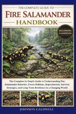 The Complete Guide to Fire Salamander Handbook: The Complete In-Depth Guide to Understanding Fire Salamander Behavior, Forest Habitats, Reproduction, Survival Strategies, and Long-Term Resilience in a Changing World - Johnson Caldwell - cover