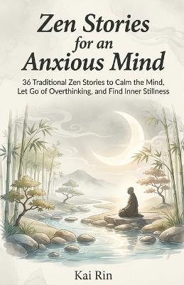 Zen Stories for an Anxious Mind: 36 Traditional Zen Stories to Calm the Mind, Let Go of Overthinking, and Find Inner Stillness - Kai Rin - cover