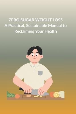 Zero Sugar Weight Loss: A Practical, Sustainable Manual to Reclaiming Your Health - Whitemore Pierce - cover