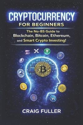 Cryptocurrency for Beginners: The No-BS Guide to Blockchain, Bitcoin, Ethereum and Smart Crypto Investing - Craig Fuller - cover