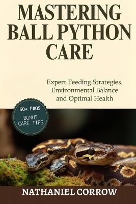 Mastering Ball Python Care: Expert Feeding Strategies, Environmental Balance, and Optimal Health - Nathaniel Corrow - cover
