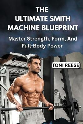 The Ultimate Smith Machine Blueprint: Master Strength, Form, And Full-Body Power - Toni Reese - cover