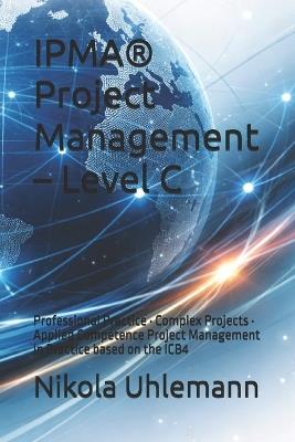 IPMA(R) Project Management - Level C: Professional Practice - Complex Projects - Applied Competence Project Management in Practice based on the ICB4 - Nikola Uhlemann - cover
