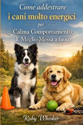 Come addestrare i cani molto energici per Calma Comportamento E Meglio Messa a fuoco: Fermare IL Zoomies, Saltando, E Caos - Ruby Whisker - cover