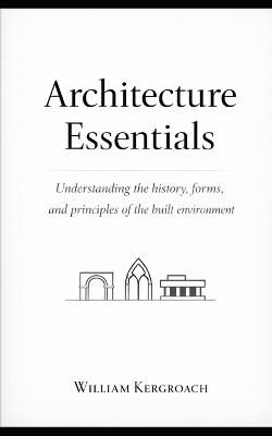 Architecture Essentials: Understanding the history, forms, and principles of the built environment - William Kergroach - cover